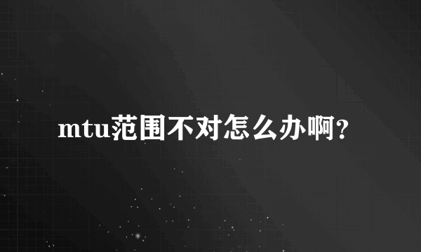 mtu范围不对怎么办啊？