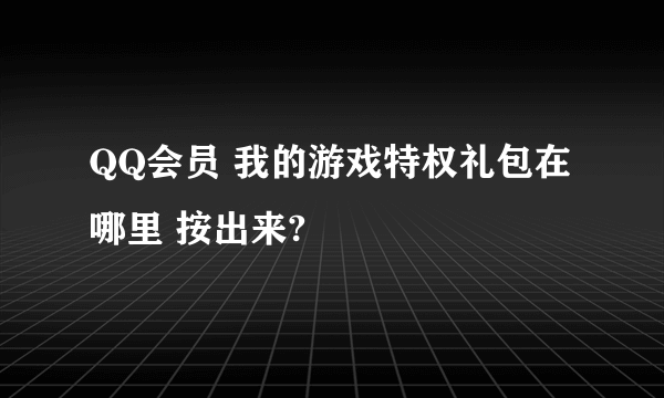 QQ会员 我的游戏特权礼包在哪里 按出来?