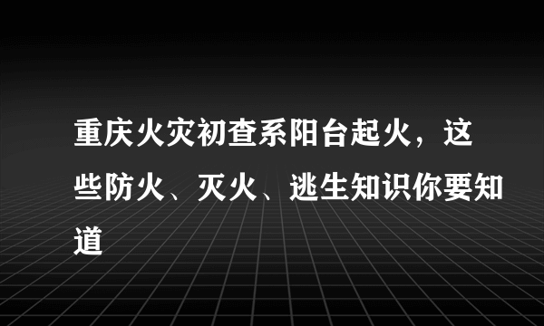 重庆火灾初查系阳台起火，这些防火、灭火、逃生知识你要知道
