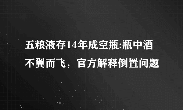 五粮液存14年成空瓶:瓶中酒不翼而飞，官方解释倒置问题