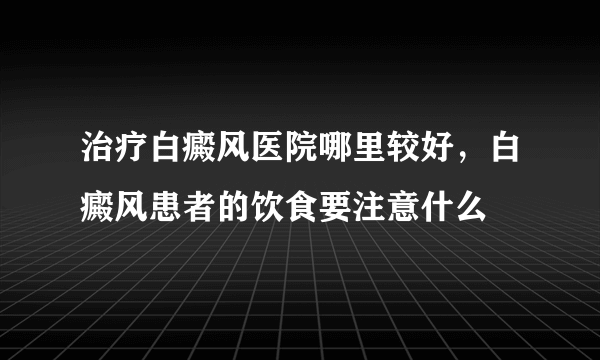 治疗白癜风医院哪里较好，白癜风患者的饮食要注意什么