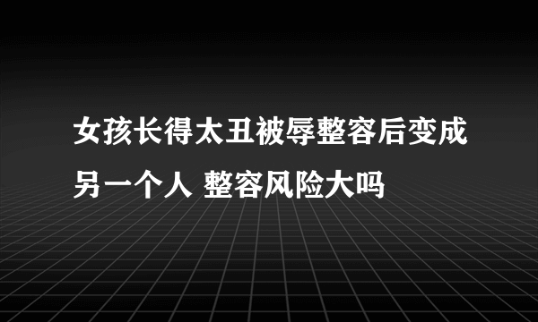女孩长得太丑被辱整容后变成另一个人 整容风险大吗