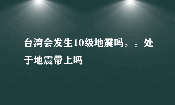 台湾会发生10级地震吗。。处于地震带上吗