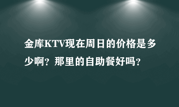 金库KTV现在周日的价格是多少啊？那里的自助餐好吗？