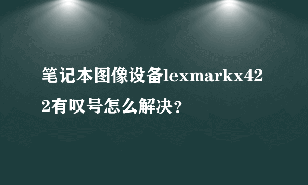 笔记本图像设备lexmarkx422有叹号怎么解决？