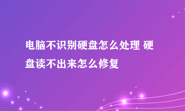 电脑不识别硬盘怎么处理 硬盘读不出来怎么修复
