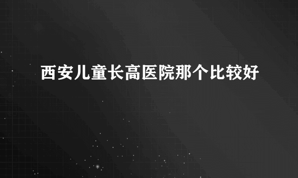 西安儿童长高医院那个比较好