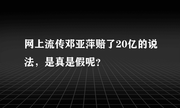 网上流传邓亚萍赔了20亿的说法，是真是假呢？