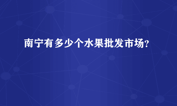 南宁有多少个水果批发市场？