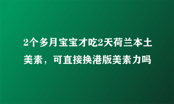 2个多月宝宝才吃2天荷兰本土美素，可直接换港版美素力吗