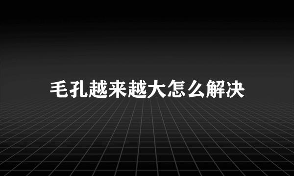 毛孔越来越大怎么解决
