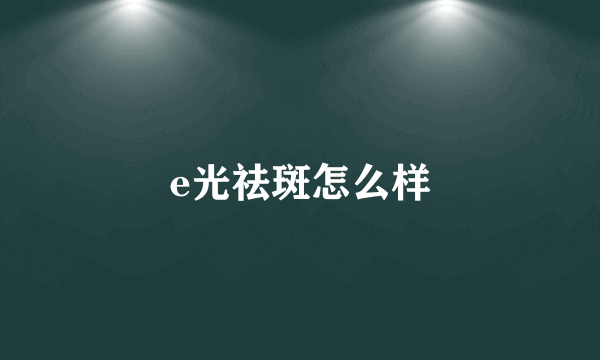 e光祛斑怎么样