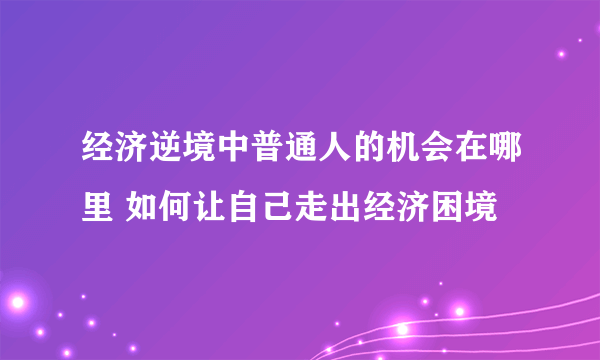 经济逆境中普通人的机会在哪里 如何让自己走出经济困境