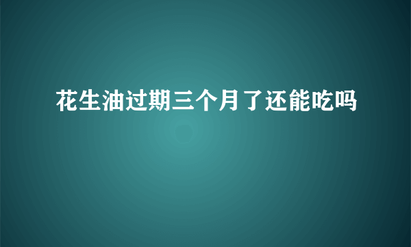 花生油过期三个月了还能吃吗