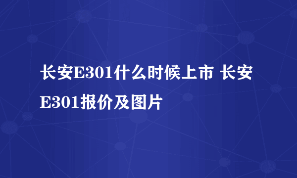 长安E301什么时候上市 长安E301报价及图片