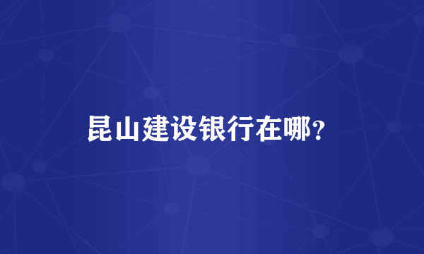 昆山建设银行在哪？
