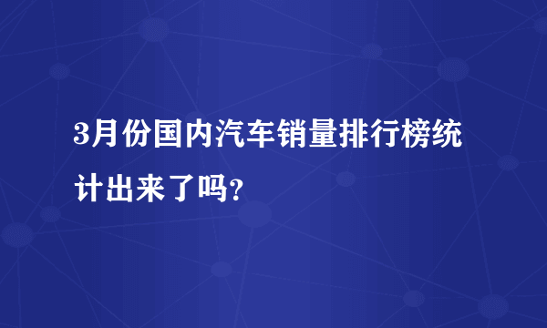 3月份国内汽车销量排行榜统计出来了吗？