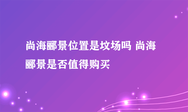 尚海郦景位置是坟场吗 尚海郦景是否值得购买