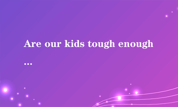 Are our kids tough enough我们的孩子足够坚强吗