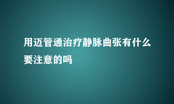 用迈管通治疗静脉曲张有什么要注意的吗