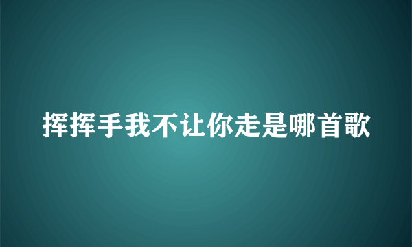 挥挥手我不让你走是哪首歌