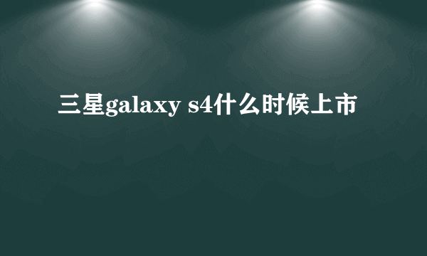 三星galaxy s4什么时候上市