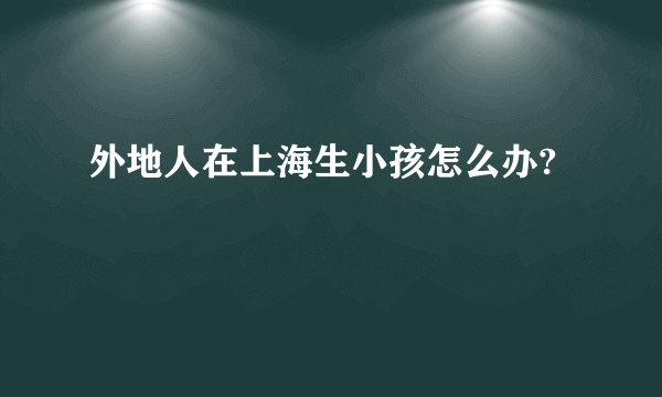 外地人在上海生小孩怎么办?