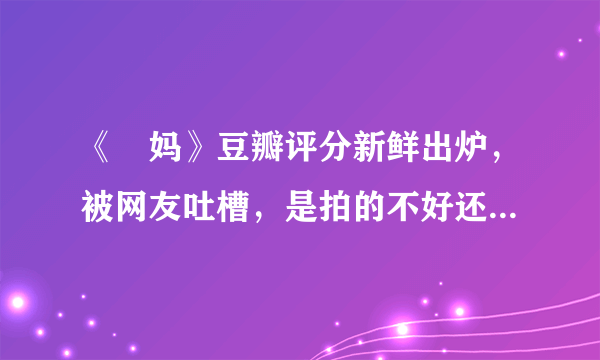 《囧妈》豆瓣评分新鲜出炉，被网友吐槽，是拍的不好还是被黑了？