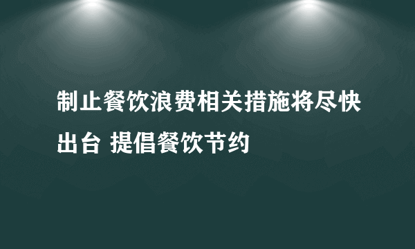 制止餐饮浪费相关措施将尽快出台 提倡餐饮节约