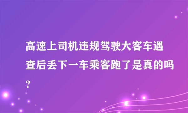 高速上司机违规驾驶大客车遇查后丢下一车乘客跑了是真的吗？