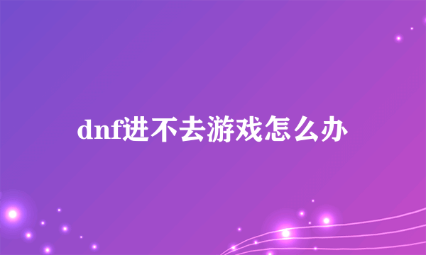 dnf进不去游戏怎么办