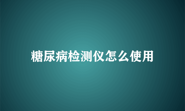 糖尿病检测仪怎么使用