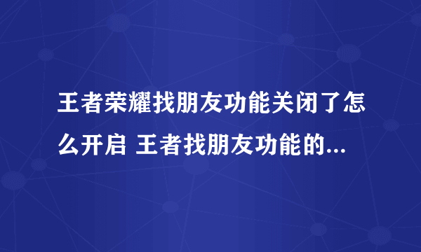 王者荣耀找朋友功能关闭了怎么开启 王者找朋友功能的开启方法