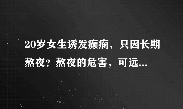 20岁女生诱发癫痫，只因长期熬夜？熬夜的危害，可远远不止癫痫
