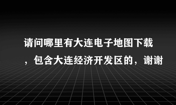 请问哪里有大连电子地图下载，包含大连经济开发区的，谢谢