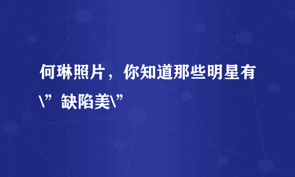 何琳照片，你知道那些明星有\”缺陷美\”