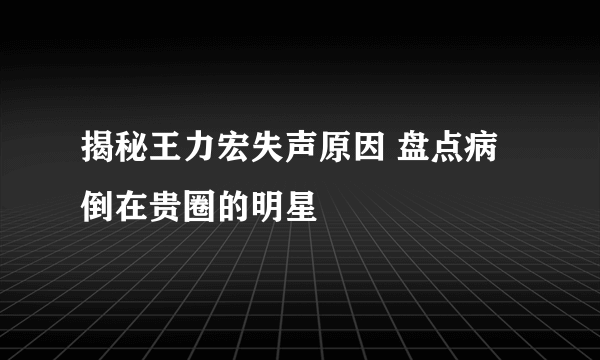 揭秘王力宏失声原因 盘点病倒在贵圈的明星
