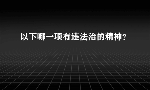 以下哪一项有违法治的精神？