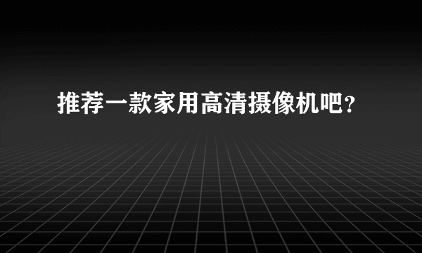 推荐一款家用高清摄像机吧？