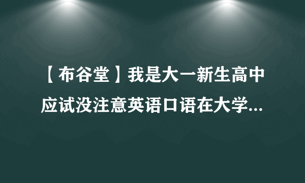 【布谷堂】我是大一新生高中应试没注意英语口语在大学如何改善....