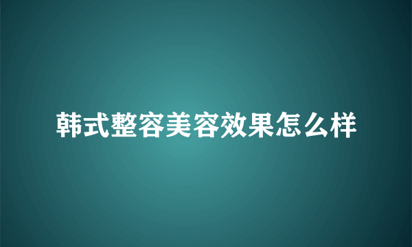 韩式整容美容效果怎么样