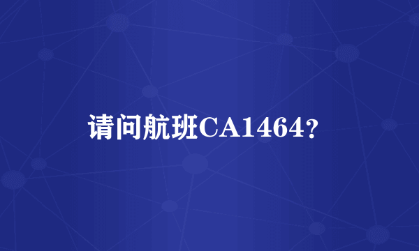 请问航班CA1464？