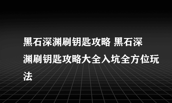 黑石深渊刷钥匙攻略 黑石深渊刷钥匙攻略大全入坑全方位玩法
