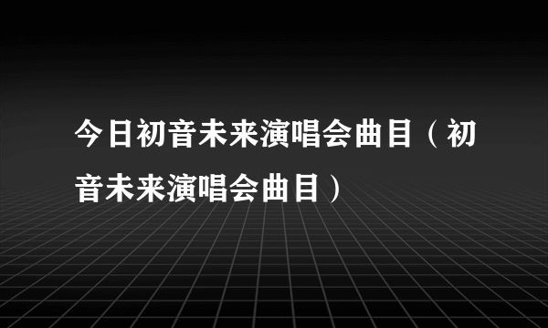 今日初音未来演唱会曲目（初音未来演唱会曲目）