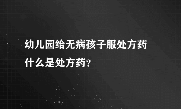 幼儿园给无病孩子服处方药 什么是处方药？