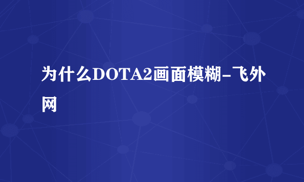 为什么DOTA2画面模糊-飞外网
