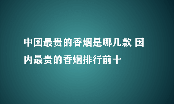 中国最贵的香烟是哪几款 国内最贵的香烟排行前十