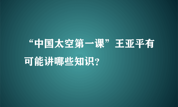 “中国太空第一课”王亚平有可能讲哪些知识？