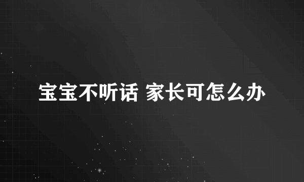 宝宝不听话 家长可怎么办