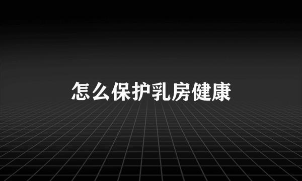 怎么保护乳房健康